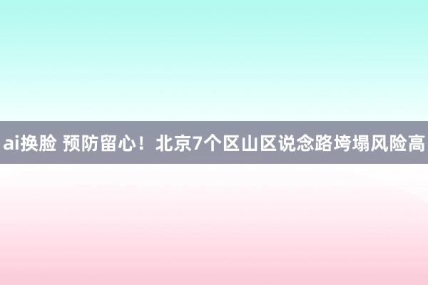 ai换脸 预防留心！北京7个区山区说念路垮塌风险高