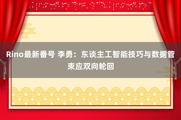 Rino最新番号 李勇：东谈主工智能技巧与数据管束应双向轮回