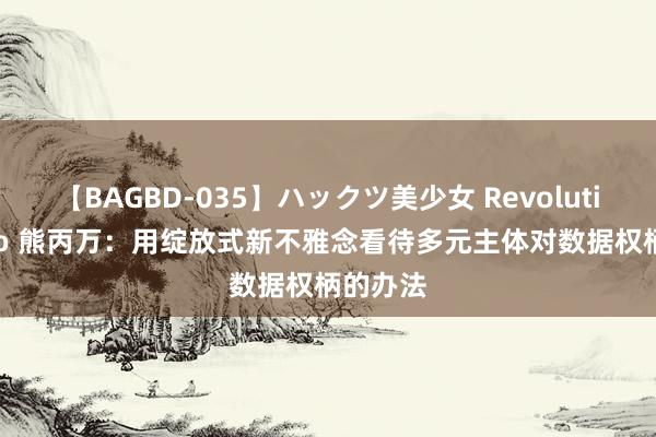 【BAGBD-035】ハックツ美少女 Revolution Rino 熊丙万：用绽放式新不雅念看待多元主体对数据权柄的办法