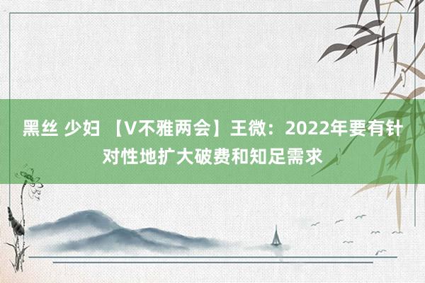 黑丝 少妇 【V不雅两会】王微：2022年要有针对性地扩大破费和知足需求