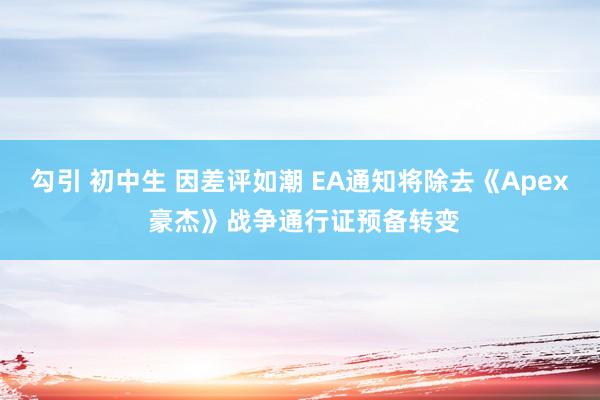 勾引 初中生 因差评如潮 EA通知将除去《Apex 豪杰》战争通行证预备转变