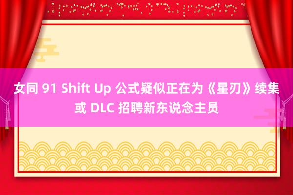 女同 91 Shift Up 公式疑似正在为《星刃》续集或 DLC 招聘新东说念主员