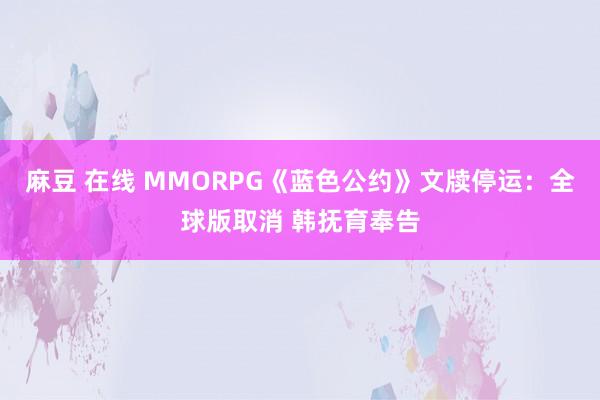 麻豆 在线 MMORPG《蓝色公约》文牍停运：全球版取消 韩抚育奉告