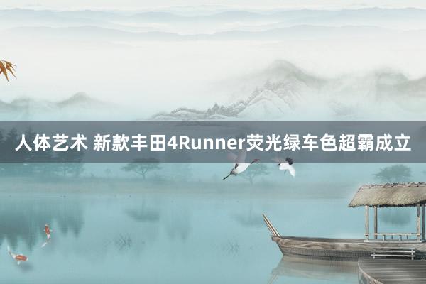 人体艺术 新款丰田4Runner荧光绿车色超霸成立