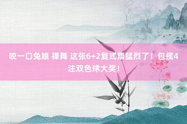 咬一口兔娘 裸舞 这张6+2复式票猛烈了！包揽4注双色球大奖！