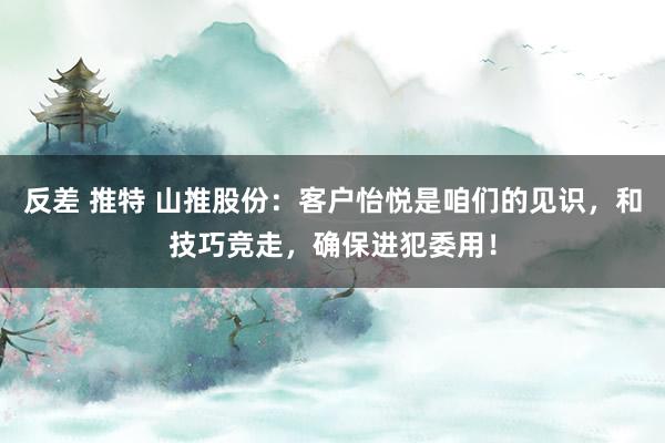 反差 推特 山推股份：客户怡悦是咱们的见识，和技巧竞走，确保进犯委用！