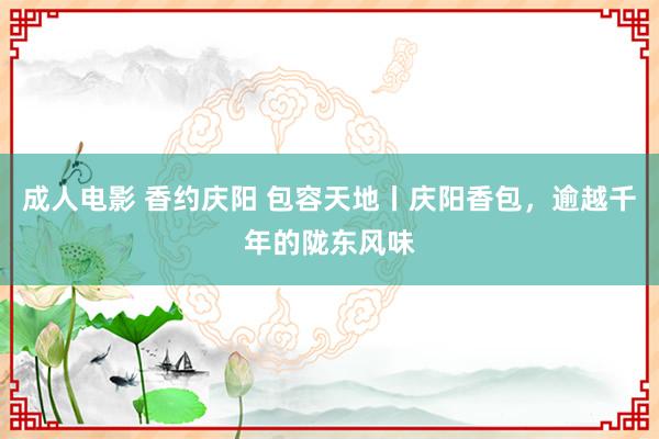 成人电影 香约庆阳 包容天地丨庆阳香包，逾越千年的陇东风味