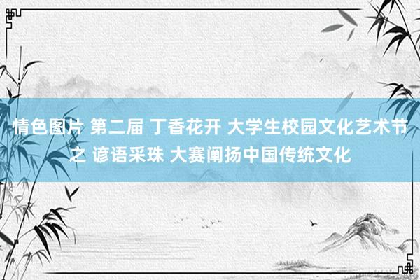 情色图片 第二届 丁香花开 大学生校园文化艺术节之 谚语采珠 大赛阐扬中国传统文化