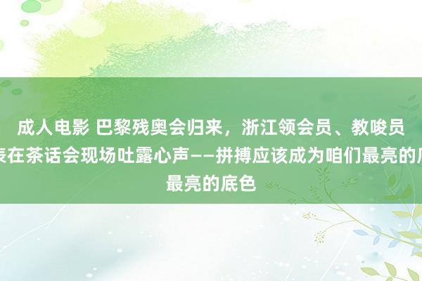 成人电影 巴黎残奥会归来，浙江领会员、教唆员代表在茶话会现场吐露心声——拼搏应该成为咱们最亮的底色