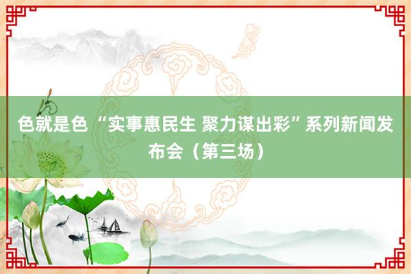 色就是色 “实事惠民生 聚力谋出彩”系列新闻发布会（第三场）