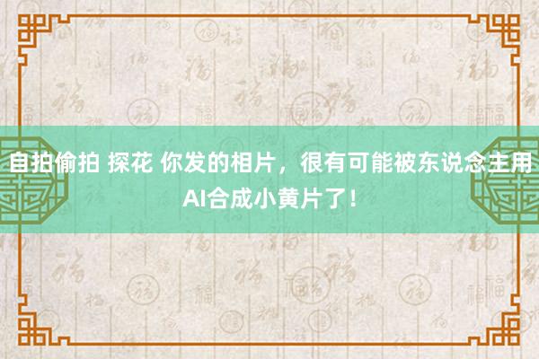 自拍偷拍 探花 你发的相片，很有可能被东说念主用AI合成小黄片了！